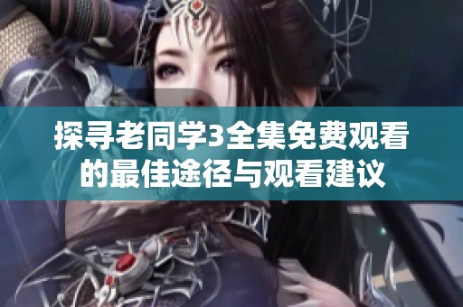 探寻老同学3全集免费观看的最佳途径与观看建议