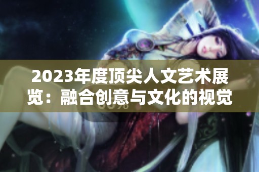 2023年度顶尖人文艺术展览：融合创意与文化的视觉盛宴