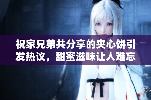 祝家兄弟共分享的夹心饼引发热议，甜蜜滋味让人难忘