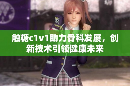 触糖c1v1助力骨科发展，创新技术引领健康未来