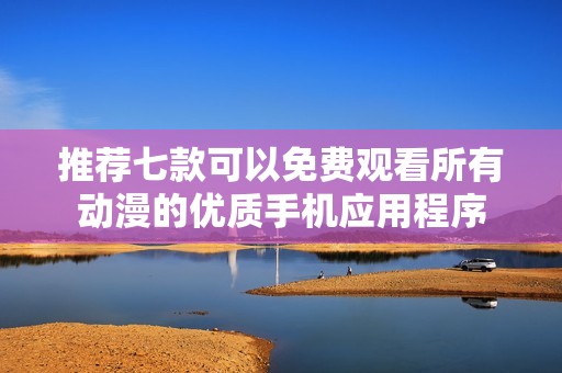 推荐七款可以免费观看所有动漫的优质手机应用程序