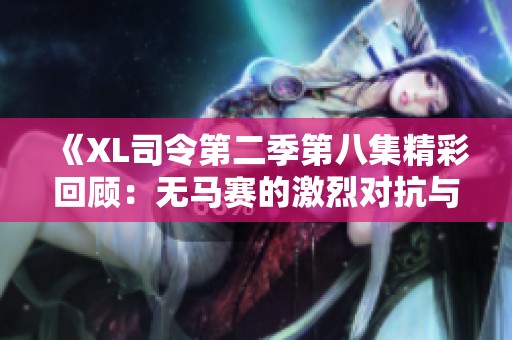 《XL司令第二季第八集精彩回顾：无马赛的激烈对抗与剧情揭秘》