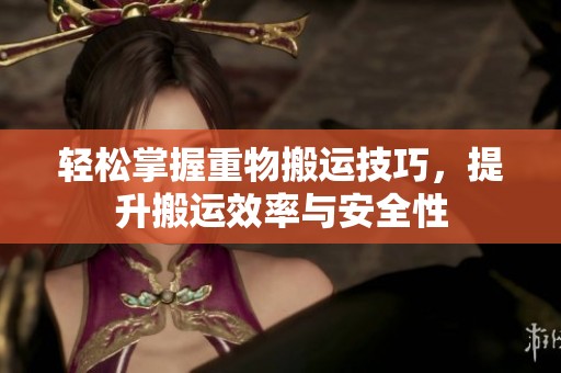 轻松掌握重物搬运技巧，提升搬运效率与安全性