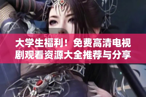大学生福利！免费高清电视剧观看资源大全推荐与分享