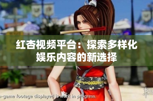 红杏视频平台：探索多样化娱乐内容的新选择