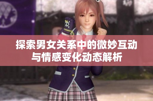 探索男女关系中的微妙互动与情感变化动态解析