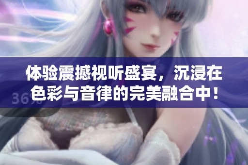 体验震撼视听盛宴，沉浸在色彩与音律的完美融合中！