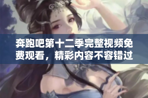奔跑吧第十二季完整视频免费观看，精彩内容不容错过