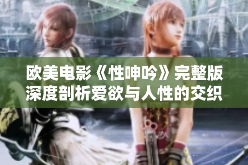 欧美电影《性呻吟》完整版深度剖析爱欲与人性的交织之旅
