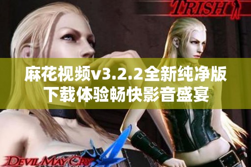 麻花视频v3.2.2全新纯净版下载体验畅快影音盛宴