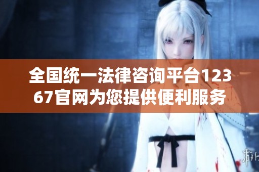 全国统一法律咨询平台12367官网为您提供便利服务