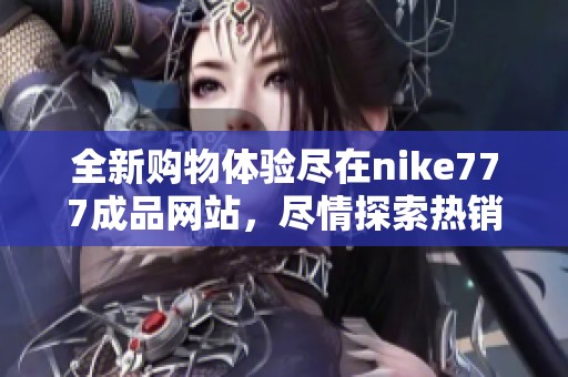全新购物体验尽在nike777成品网站，尽情探索热销商品