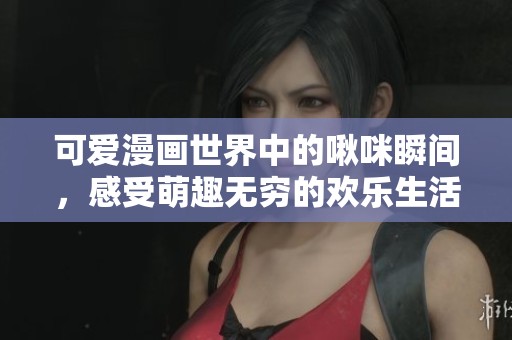 可爱漫画世界中的啾咪瞬间，感受萌趣无穷的欢乐生活