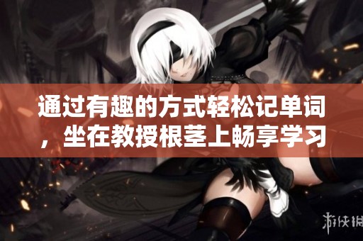 通过有趣的方式轻松记单词，坐在教授根茎上畅享学习之旅