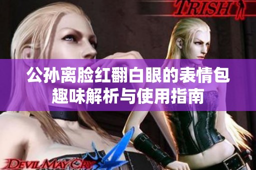 公孙离脸红翻白眼的表情包趣味解析与使用指南