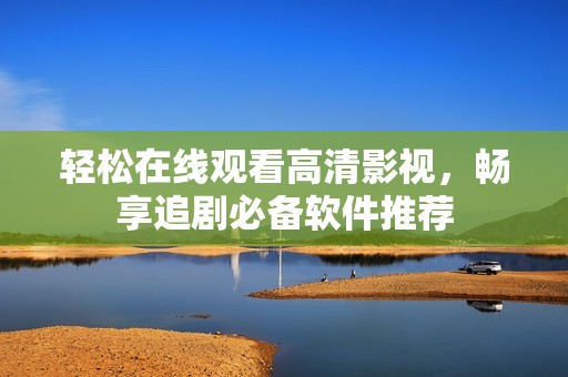 轻松在线观看高清影视，畅享追剧必备软件推荐