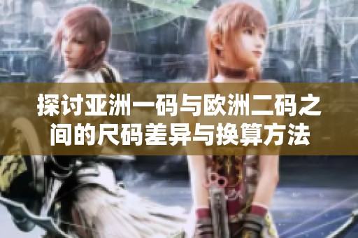 探讨亚洲一码与欧洲二码之间的尺码差异与换算方法