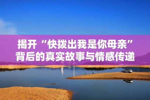 揭开“快拨出我是你母亲”背后的真实故事与情感传递