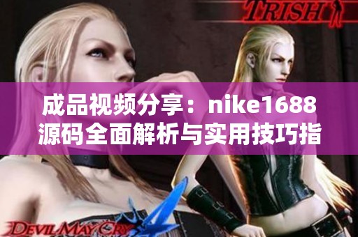 成品视频分享：nike1688源码全面解析与实用技巧指南