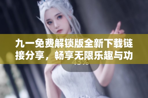 九一免费解锁版全新下载链接分享，畅享无限乐趣与功能