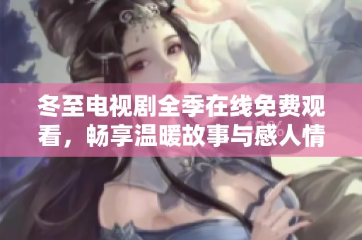 冬至电视剧全季在线免费观看，畅享温暖故事与感人情节