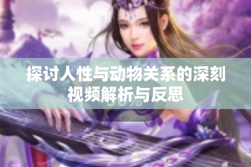 探讨人性与动物关系的深刻视频解析与反思