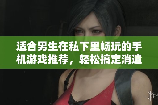 适合男生在私下里畅玩的手机游戏推荐，轻松搞定消遣时光