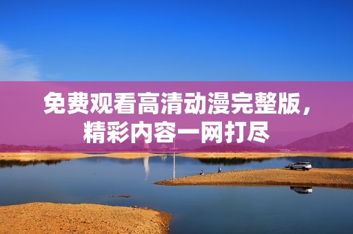 免费观看高清动漫完整版，精彩内容一网打尽