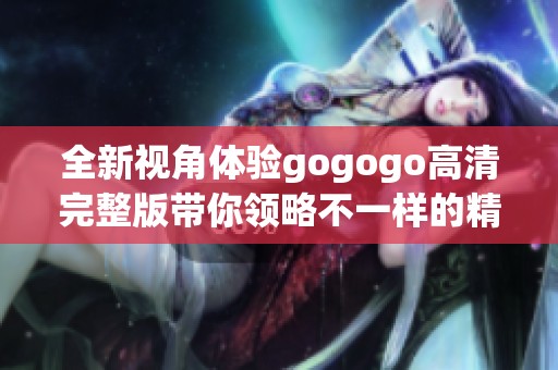 全新视角体验gogogo高清完整版带你领略不一样的精彩世界