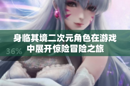 身临其境二次元角色在游戏中展开惊险冒险之旅