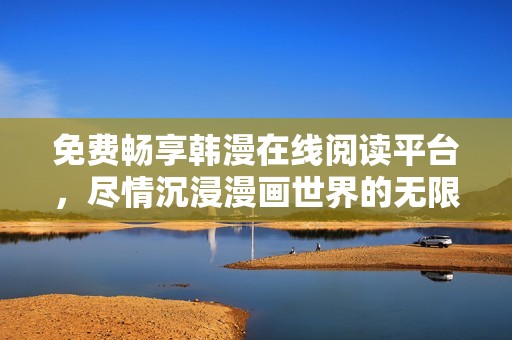 免费畅享韩漫在线阅读平台，尽情沉浸漫画世界的无限魅力