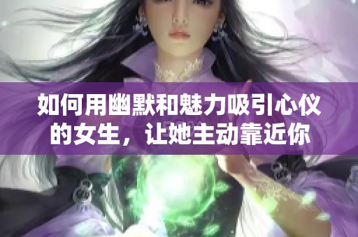 如何用幽默和魅力吸引心仪的女生，让她主动靠近你