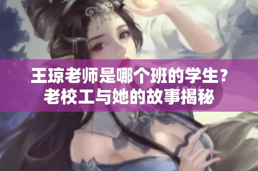 王琼老师是哪个班的学生？老校工与她的故事揭秘