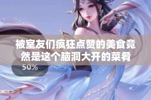 被室友们疯狂点赞的美食竟然是这个脑洞大开的菜肴