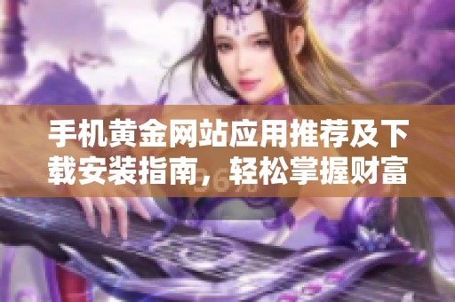 手机黄金网站应用推荐及下载安装指南，轻松掌握财富信息