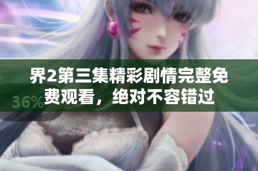 界2第三集精彩剧情完整免费观看，绝对不容错过