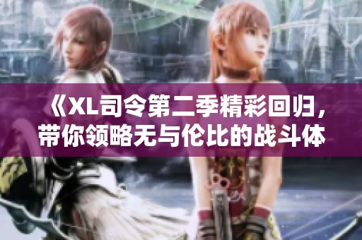 《XL司令第二季精彩回归，带你领略无与伦比的战斗体验》