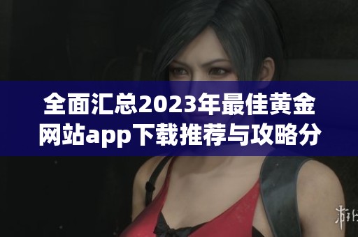 全面汇总2023年最佳黄金网站app下载推荐与攻略分享