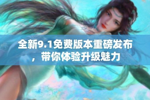 全新9.1免费版本重磅发布，带你体验升级魅力