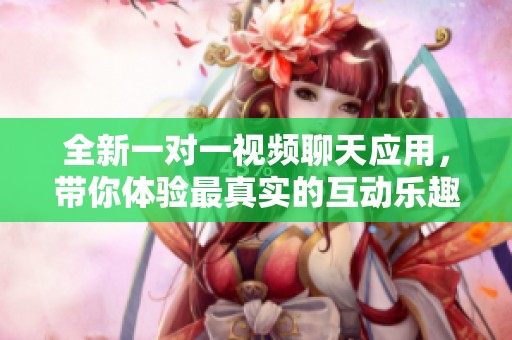 全新一对一视频聊天应用，带你体验最真实的互动乐趣