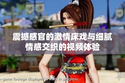 震撼感官的激情床戏与细腻情感交织的视频体验