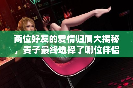 两位好友的爱情归属大揭秘，麦子最终选择了哪位伴侣呢