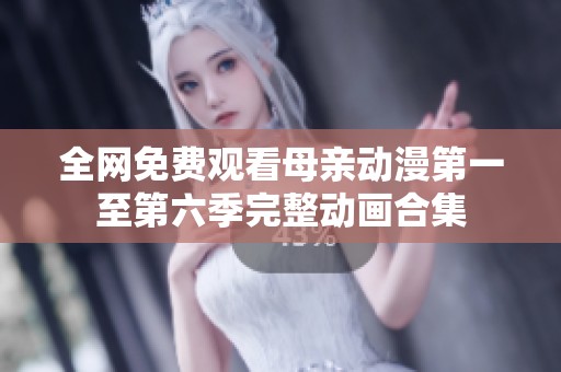 全网免费观看母亲动漫第一至第六季完整动画合集
