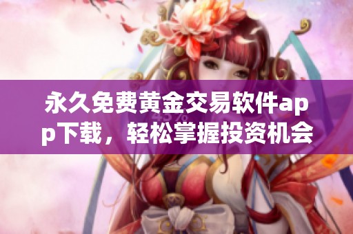 永久免费黄金交易软件app下载，轻松掌握投资机会