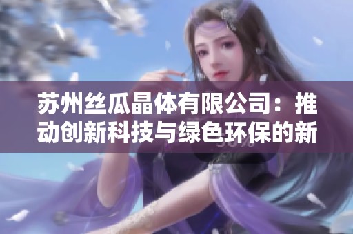苏州丝瓜晶体有限公司：推动创新科技与绿色环保的新典范