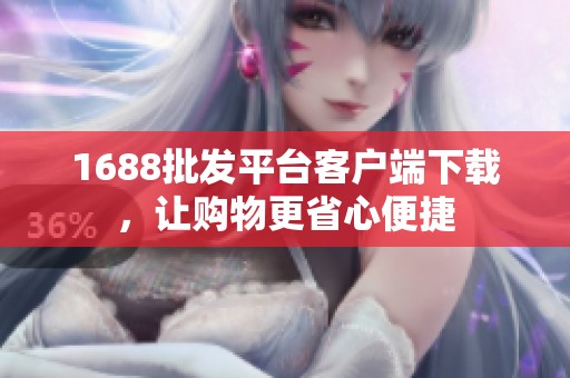 1688批发平台客户端下载，让购物更省心便捷