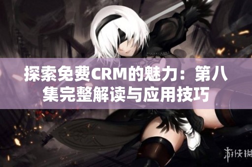 探索免费CRM的魅力：第八集完整解读与应用技巧