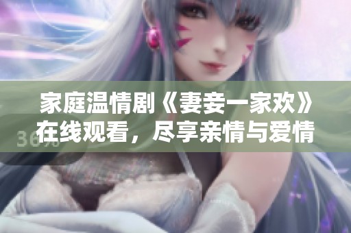 家庭温情剧《妻妾一家欢》在线观看，尽享亲情与爱情的交织情节