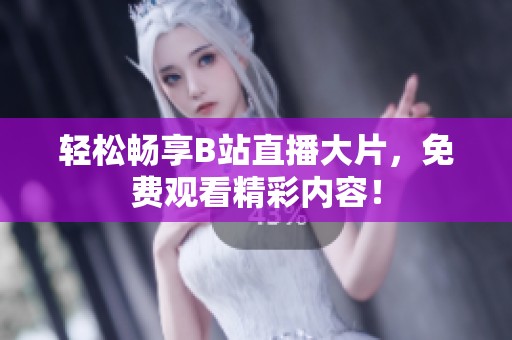 轻松畅享B站直播大片，免费观看精彩内容！