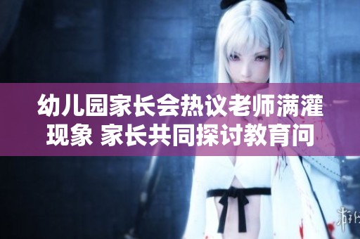 幼儿园家长会热议老师满灌现象 家长共同探讨教育问题